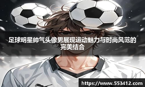 足球明星帅气头像男展现运动魅力与时尚风范的完美结合